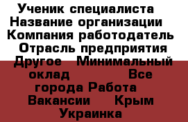 Ученик специалиста › Название организации ­ Компания-работодатель › Отрасль предприятия ­ Другое › Минимальный оклад ­ 50 000 - Все города Работа » Вакансии   . Крым,Украинка